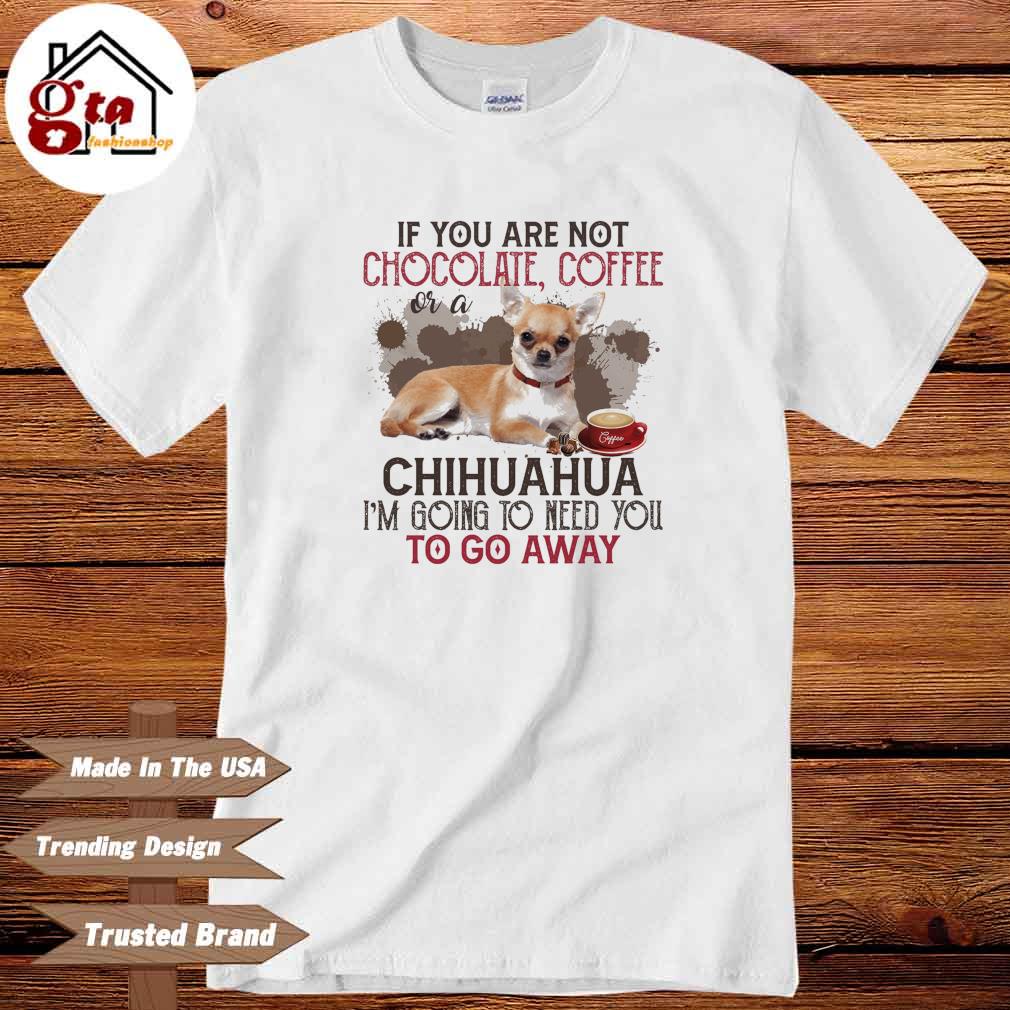 If you are not chocolate coffee chihuahua I'm going to need you to go away shirt