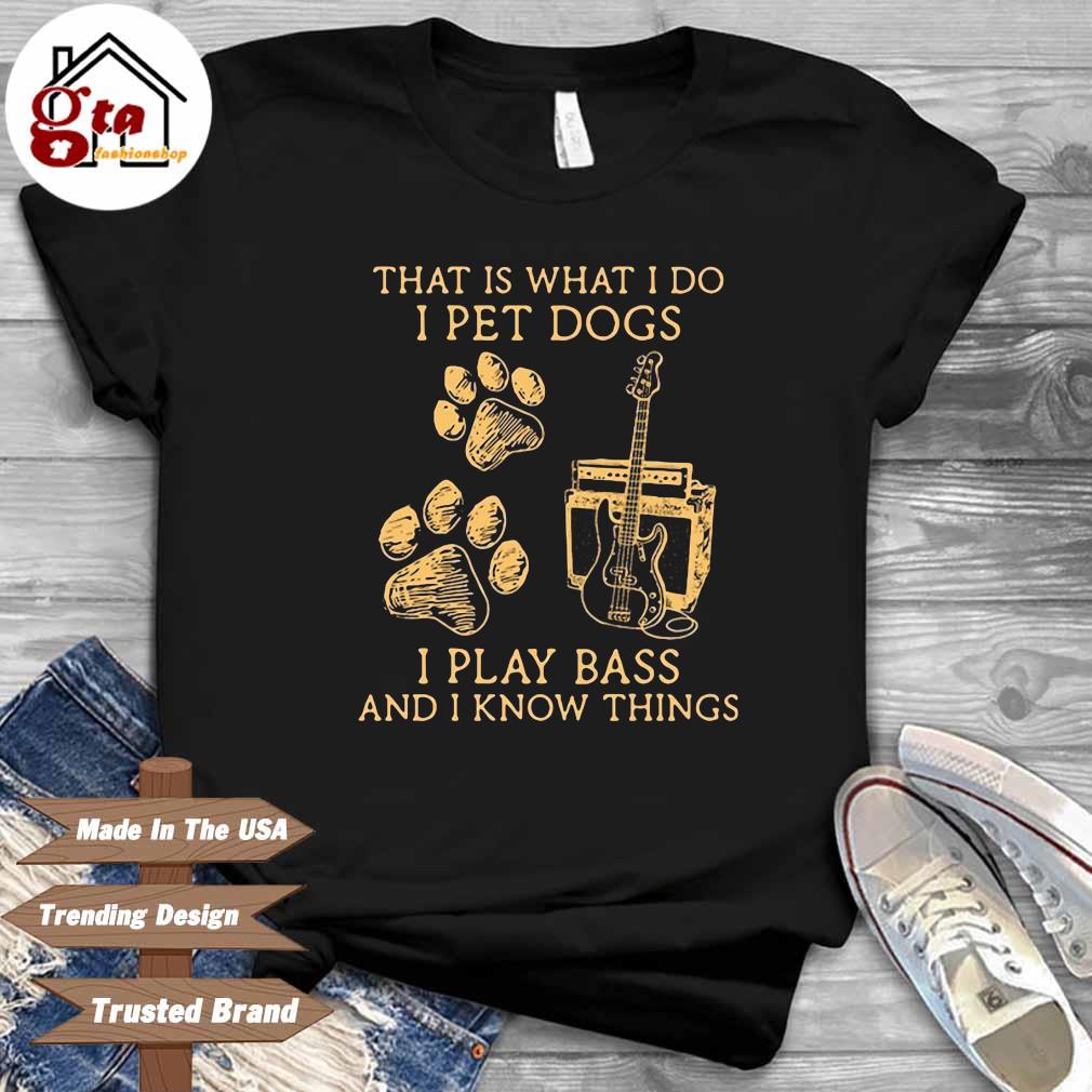 That is what I do I pet dogs I play bass and I know things shirt
