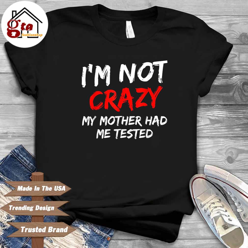 I'm not crazy my mother had Me tested shirt