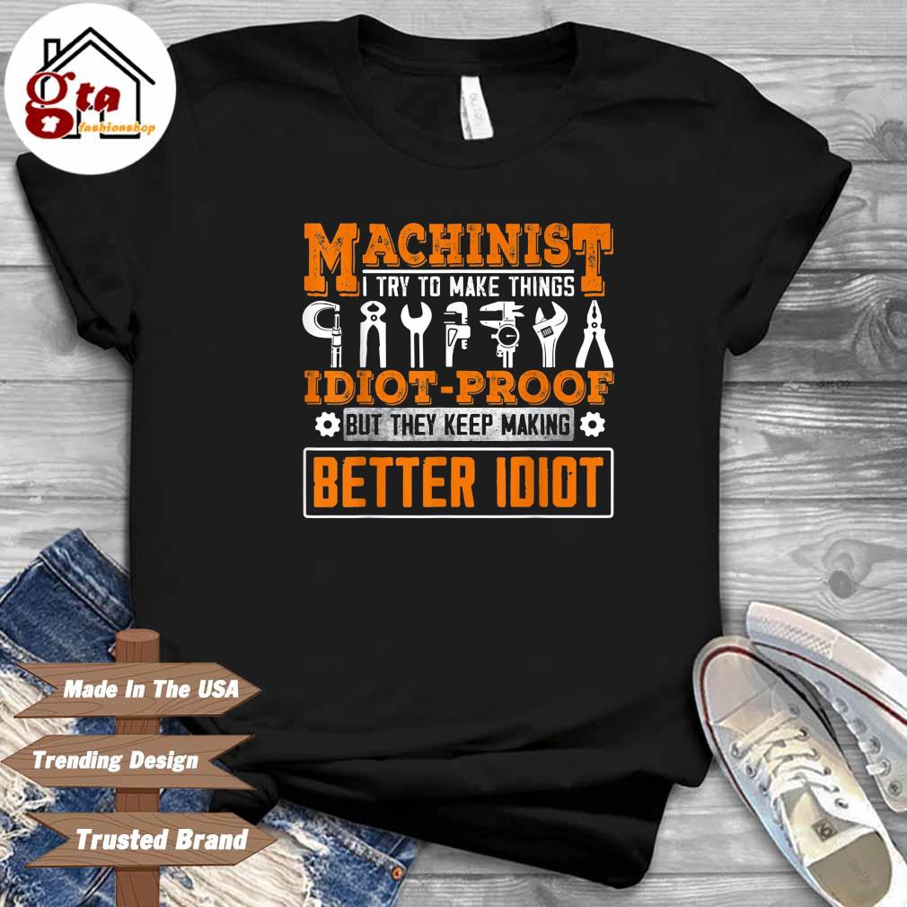 Machinist I try to make things idiot-proof but they keep making better idiot shirt