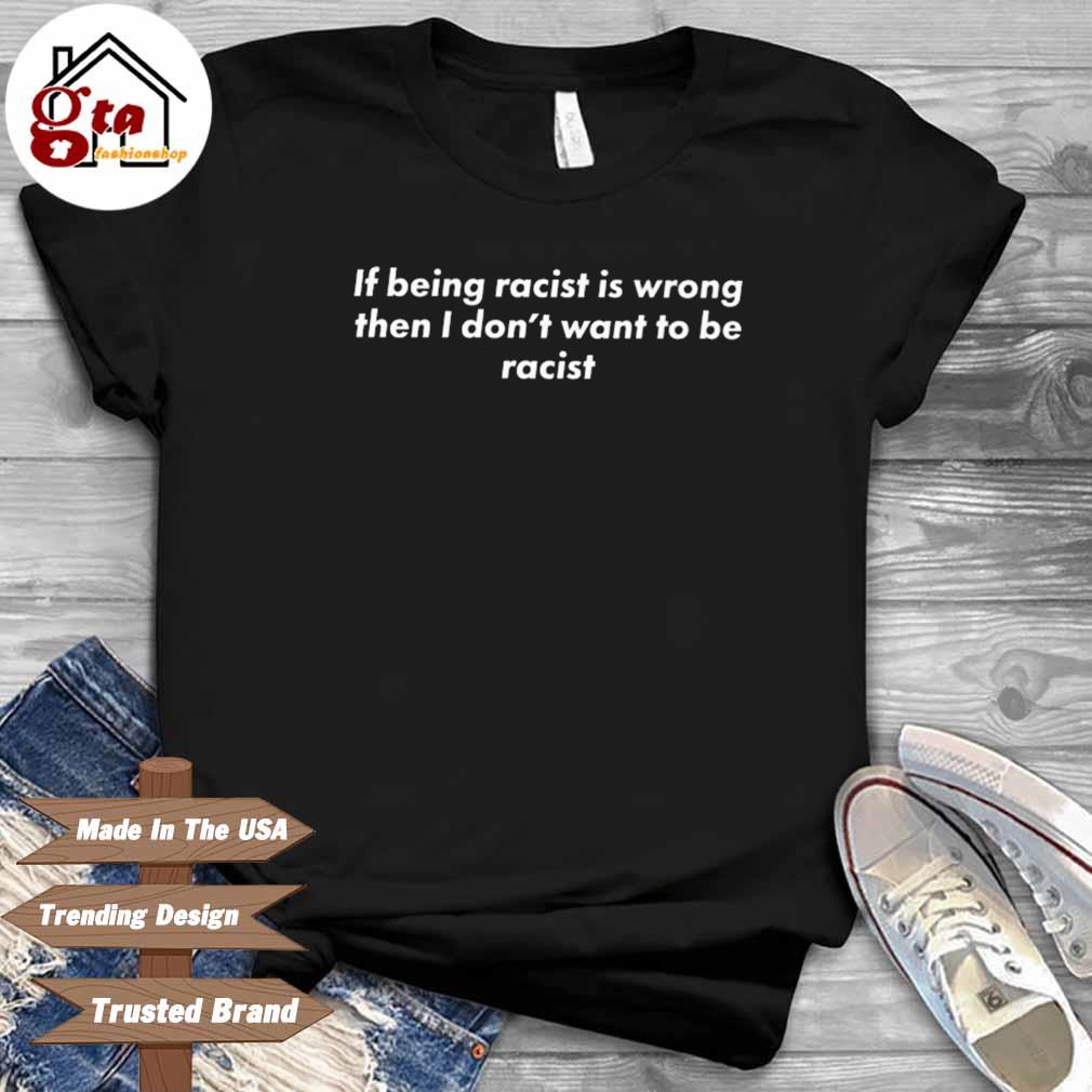 If Being Racist Is Wrong Then I Don't Want To Be Racist shirt