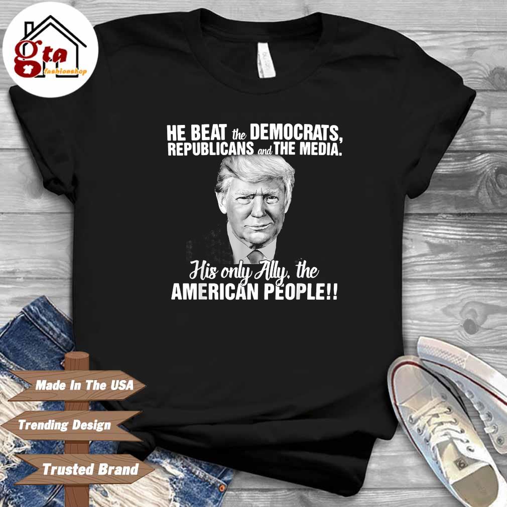 Donald Trump He Beat The Democrats Republicans And The Media His Only Ally The American People Shirt