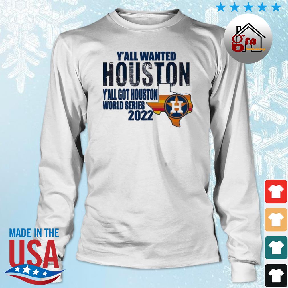 Y'all Wanted Houston Y'all Got Houston Astros Got Houston World Series 2022 Shirt Longsleeve trang