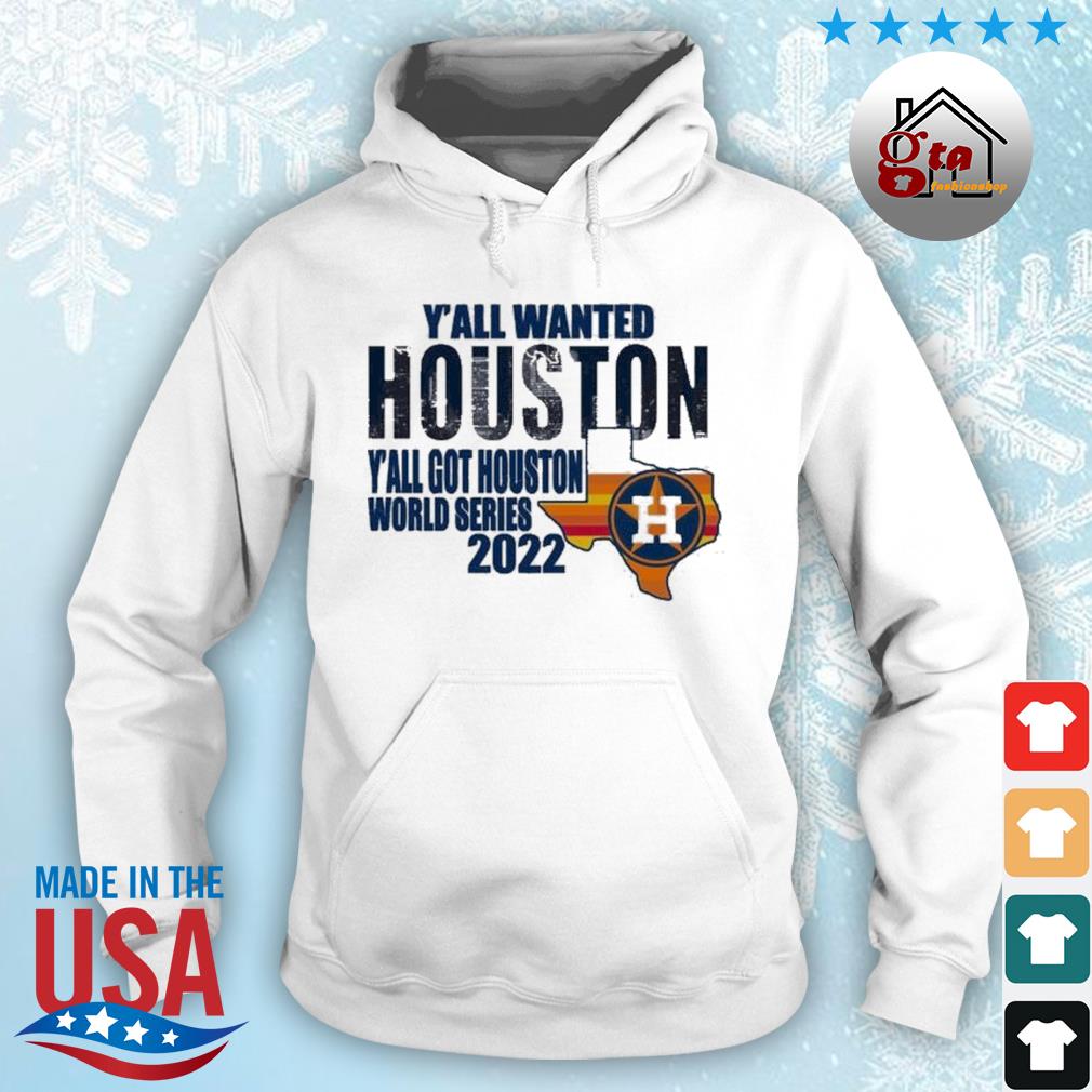 Y'all Wanted Houston Y'all Got Houston Astros Got Houston World Series 2022 Shirt hoodie