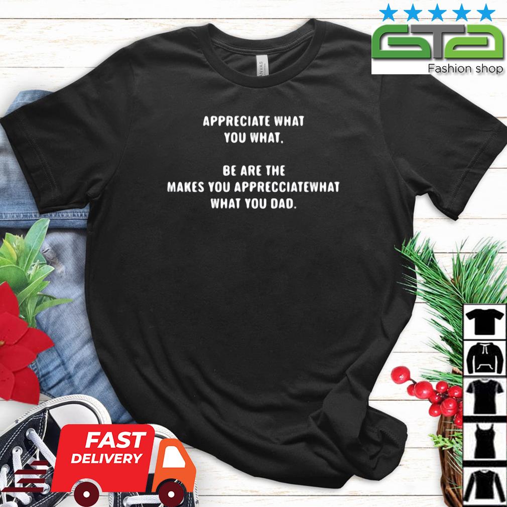 Appreciate What You What Be Are The Makes You Appreciatewhat What You Dad Shirt