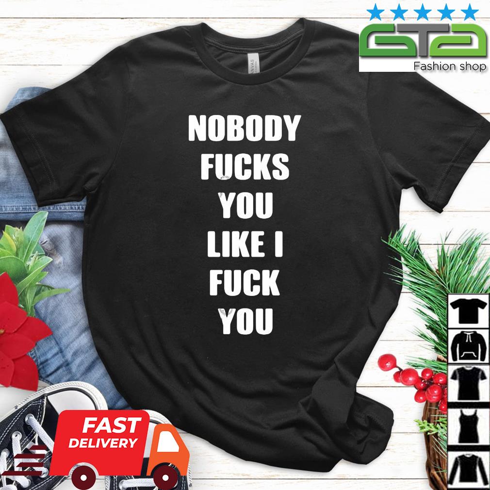 Nobody Fucks You Like I Fuck You Shirt