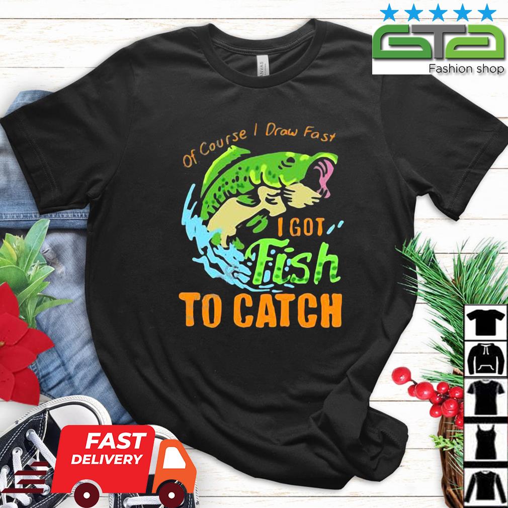 Of Course I Draw Fast I Got Fish To Catch Shirt