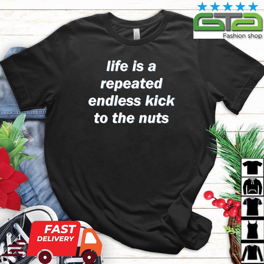 Official Life Is A Repeated Endless Kick To The Nuts Shirt