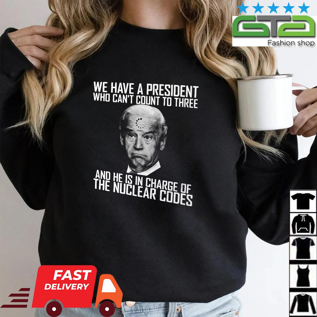 Joe Biden We Have A President Who Can't Count To Three And He Is In CHarge Of The Nuclear Codes Shirt