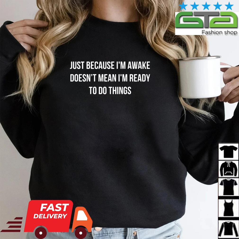 Just Because I'm Awake Doesn't Mean I'm Ready To Do Things Shirt