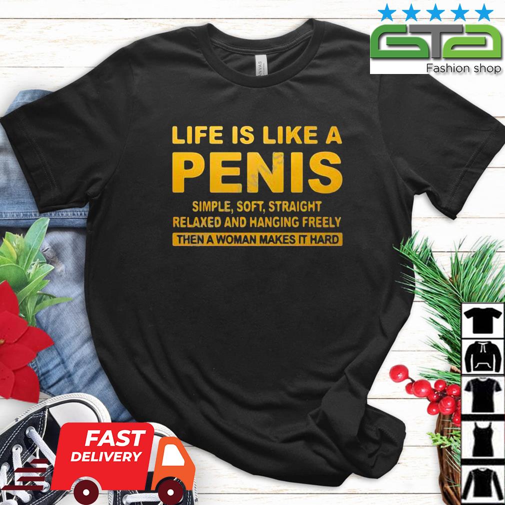 Life Is Like A Penis Simple Soft Straight Relaxed And Hanging Freely Then A Woman Makes It Hard Shirt
