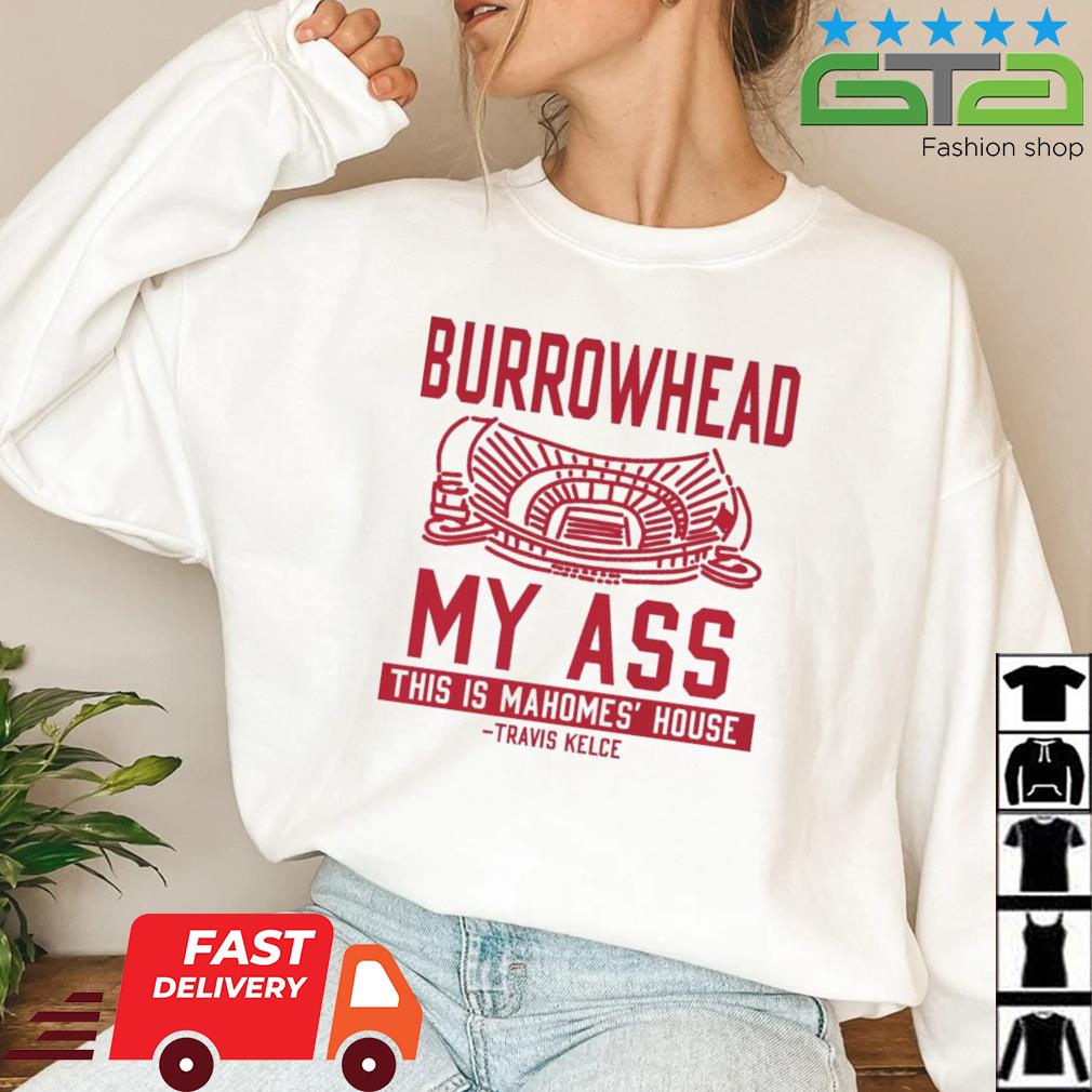Burrowhead My Ass This Is Mahomes_ House Travis Kelce Kansas City Chiefs shirt