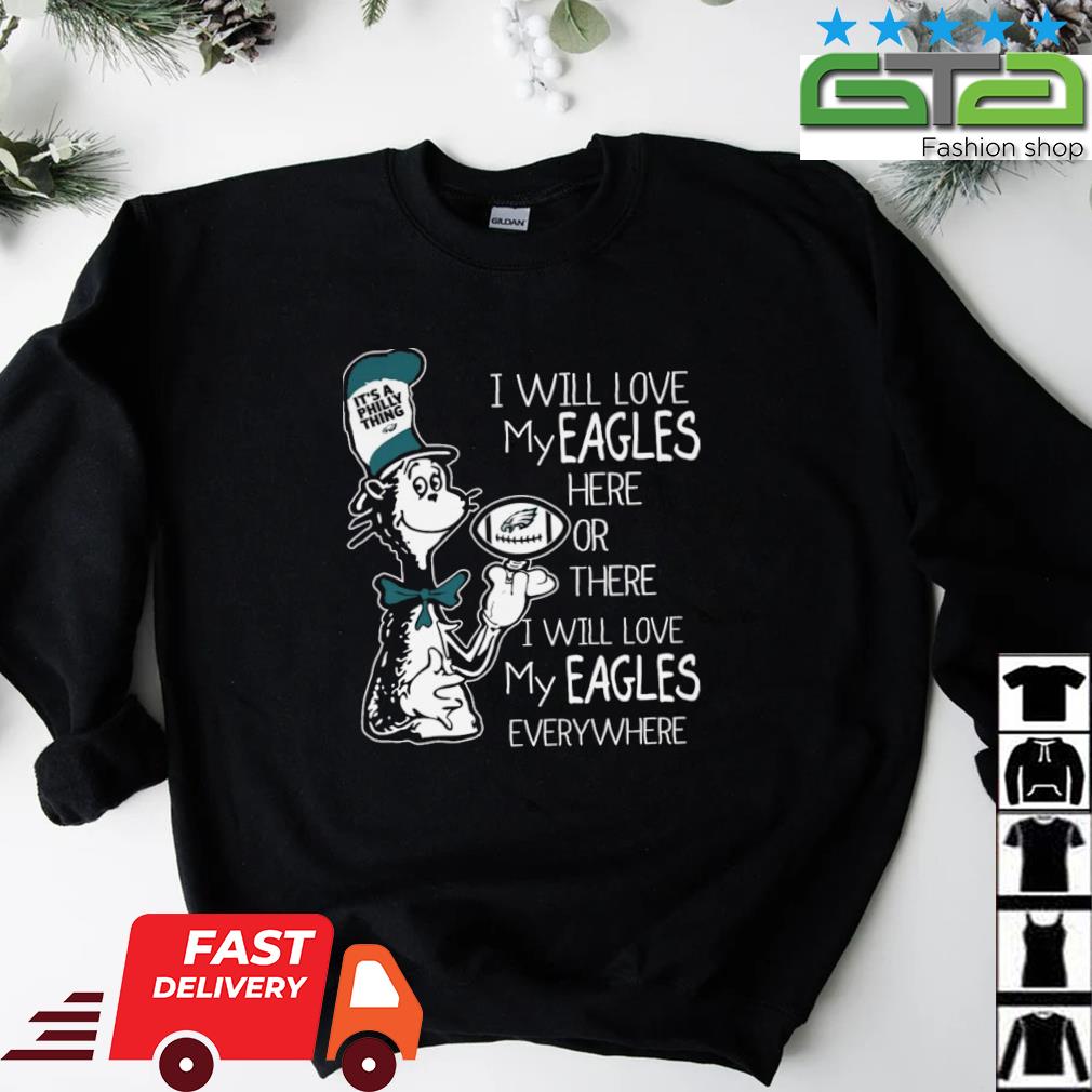 Dr Seuss It's a Philly thing I will love my Philadelphia eagles here or  there i will love My Eagles Everywhere shirt, hoodie, sweater, long sleeve  and tank top