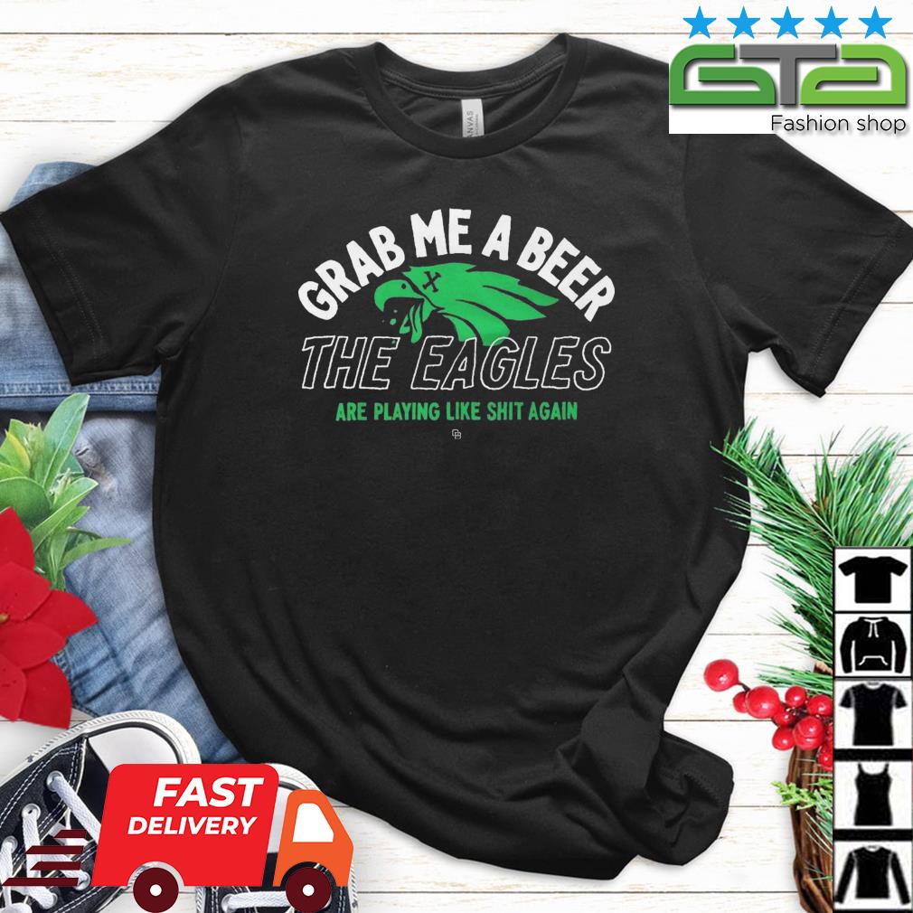 Grab Me A Beer The Eagles Are Playing Like Shit Again Shirt