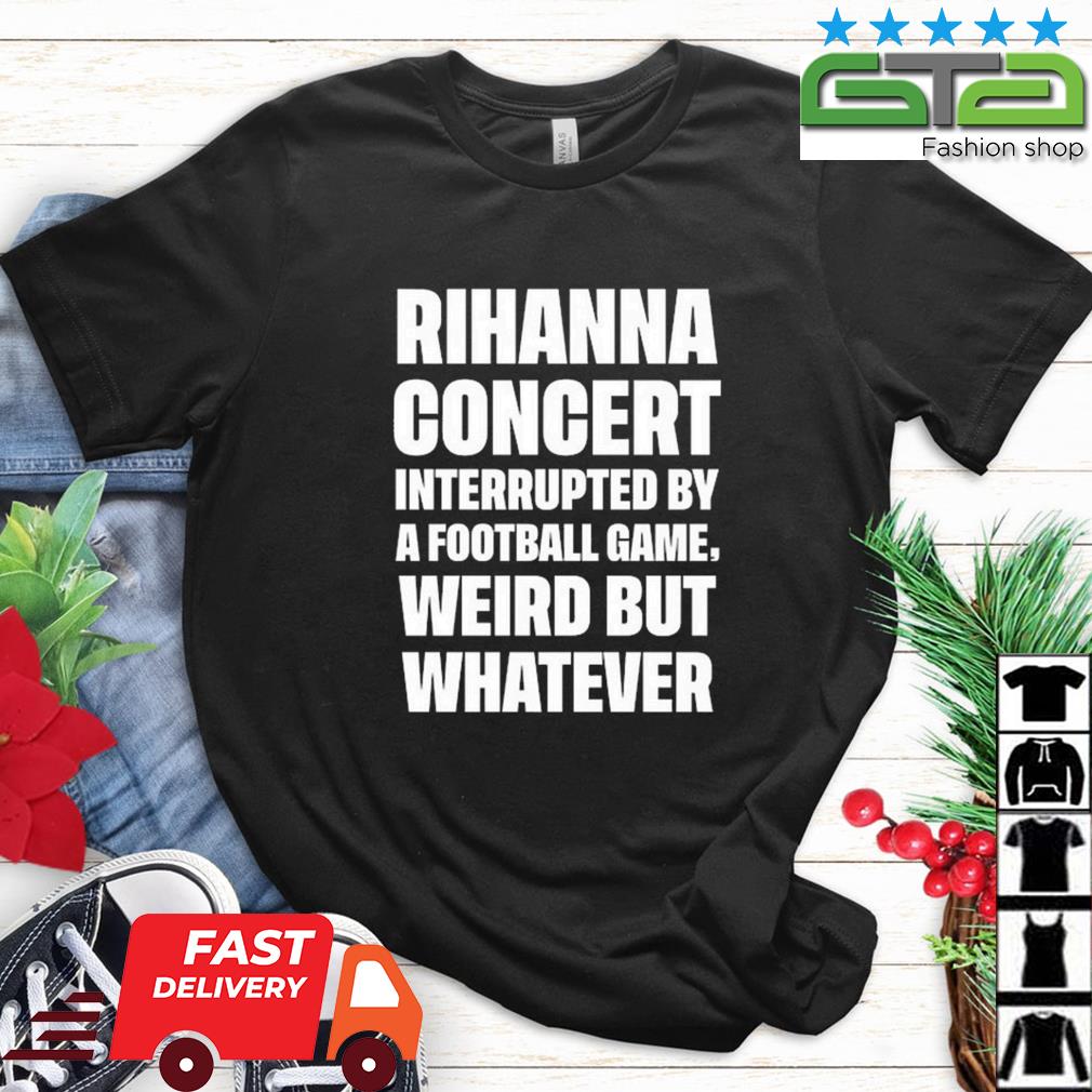 Rihanna Concert Interrupted By A Football Game Weird But Whatever Shirt -  High-Quality Printed Brand