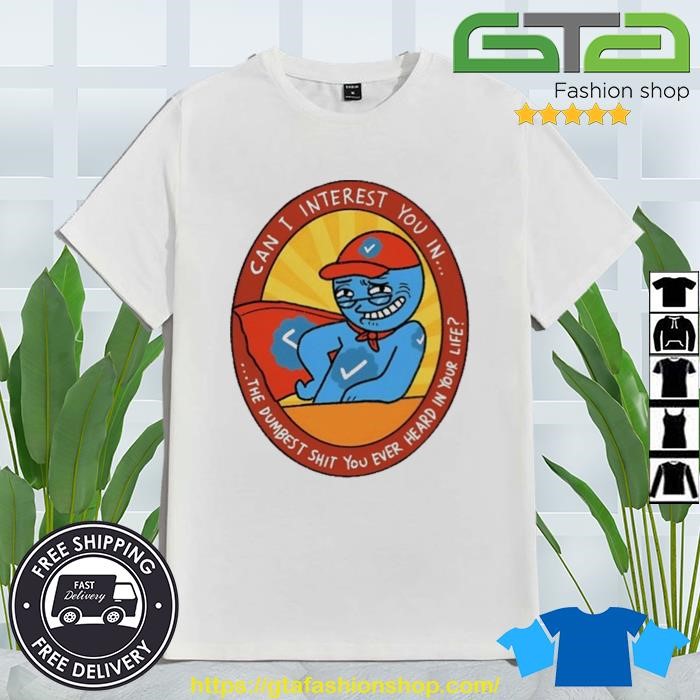Can I Interest You In The Dumbest Shit You Ever Heard In Your Life Shirt