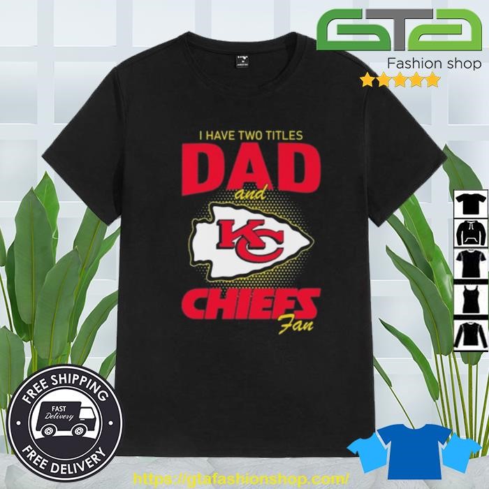 Kansas city Chiefs I have two titles dad and Chiefs fan shirt, hoodie,  sweater, long sleeve and tank top