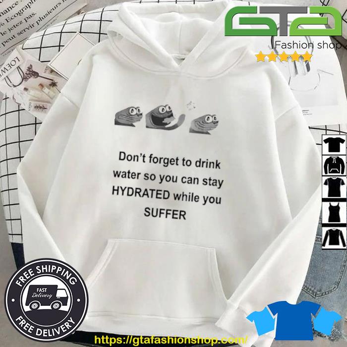 Don't Forget To Drink Water So You Can Stay Hydrated While You Suffer Shirt Hoodie
