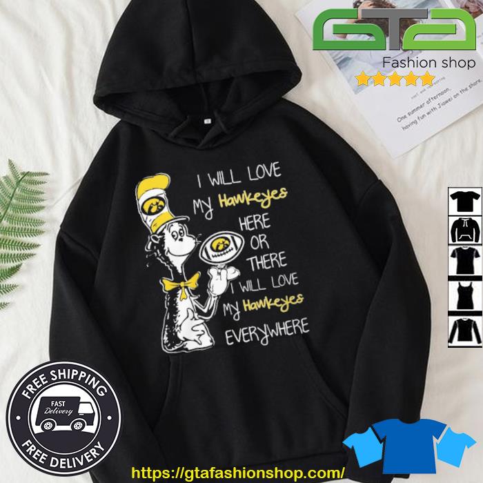 Dr Seuss I Will Love My Iowa Hawkeyes Here Or There I Will Love My Hawkeyes Everywhere Shirt Hoodie
