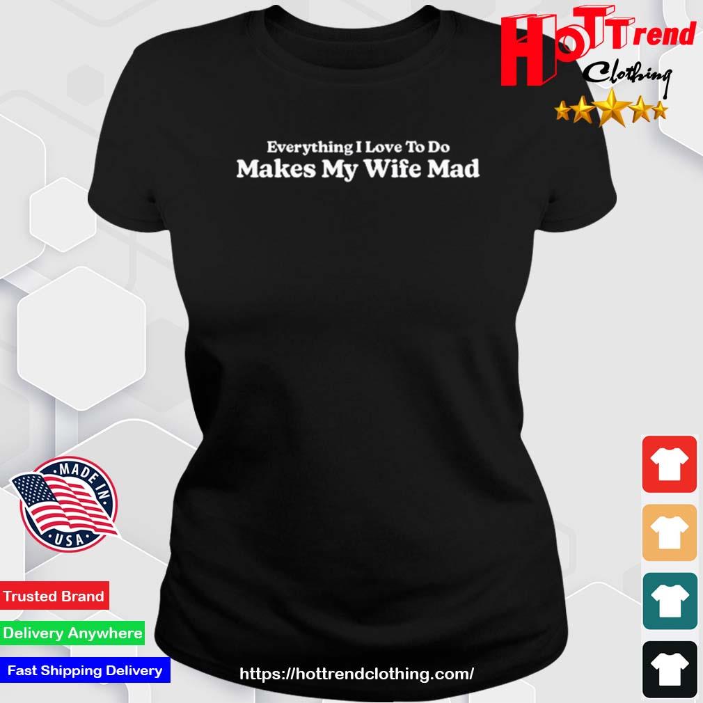 Everything I Love To Do Makes My Wife Mad Shirt Ladies