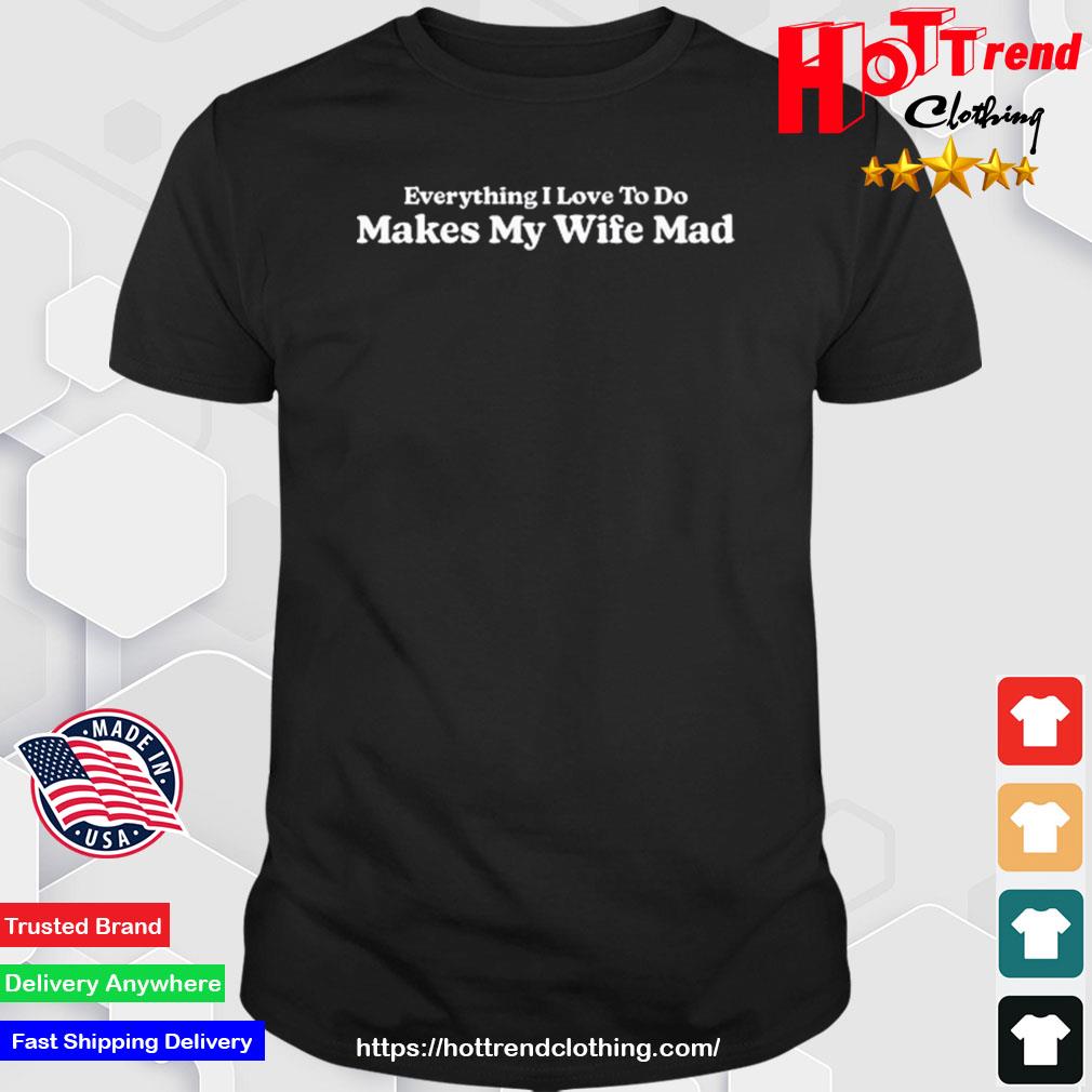 Everything I Love To Do Makes My Wife Mad Shirt