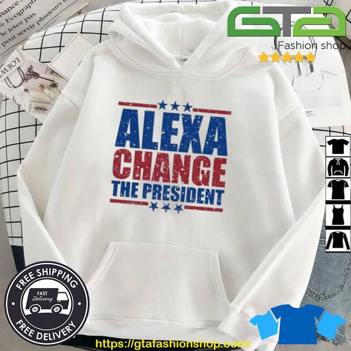 Funny Quote Alexa Change The President Shirt Hoodie