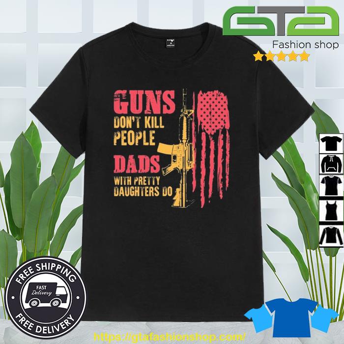 Guns Don't Kill People Dads With Pretty Daughters Do USA Flag Shirt