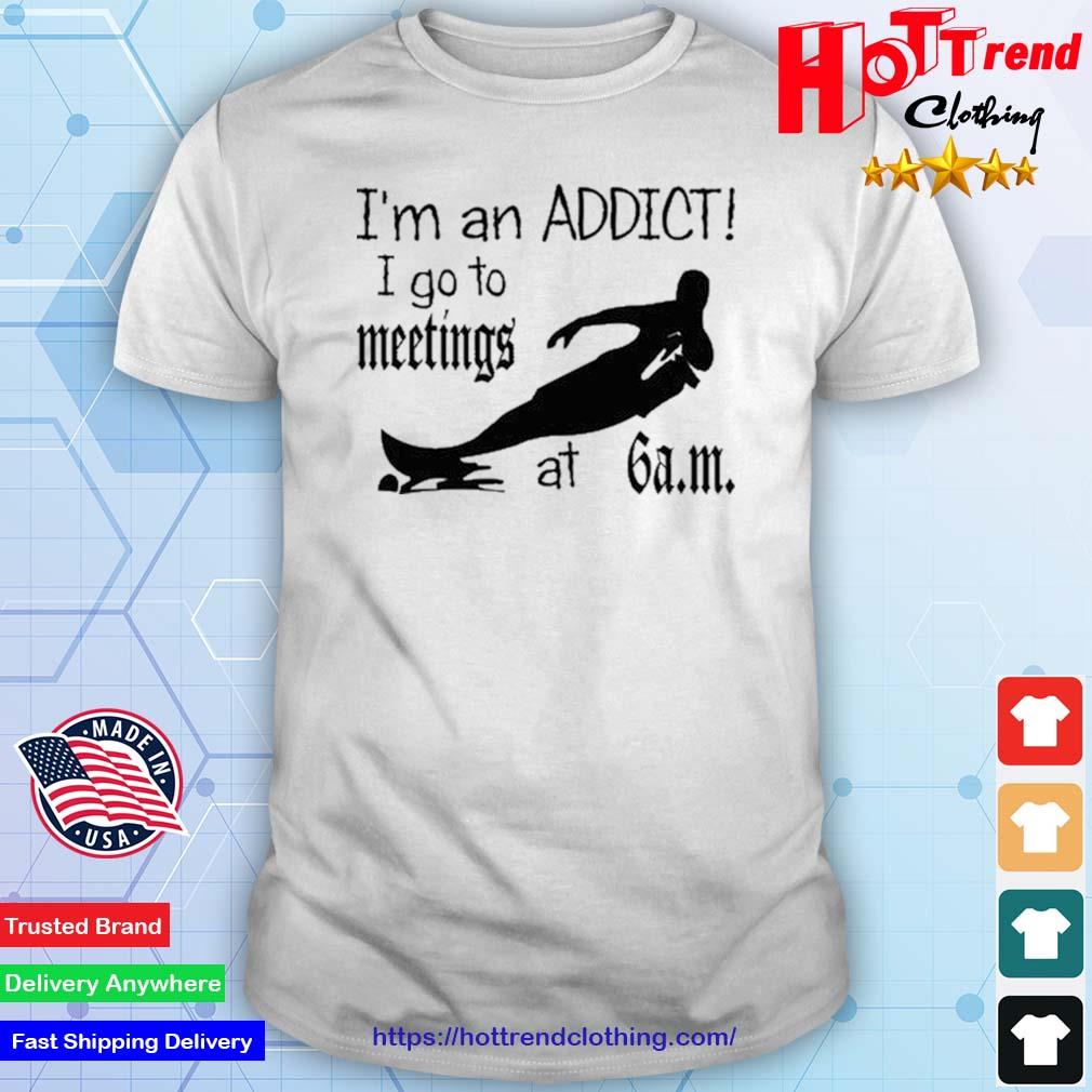 I'm An Addict I Go To Meetings At 6 Am New Shirt
