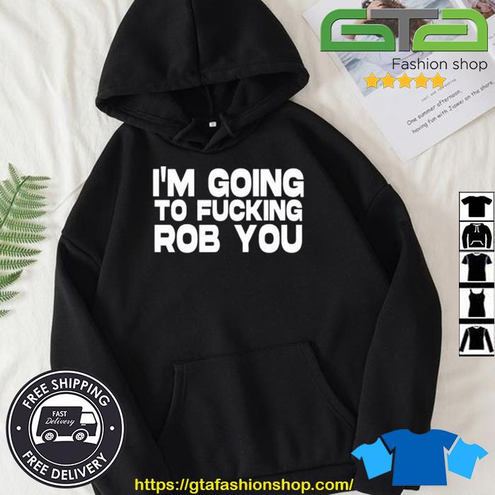 I'm Going To Fucking Rob You Shirt Hoodie