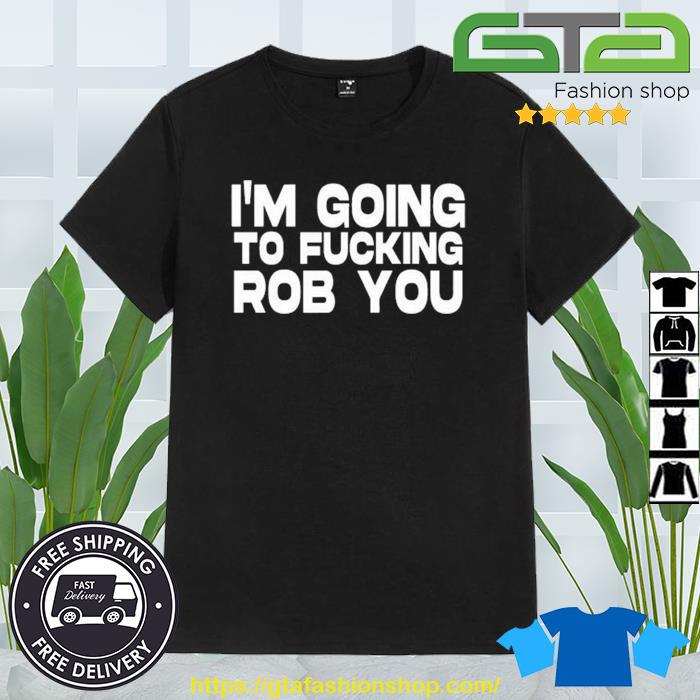 I'm Going To Fucking Rob You Shirt