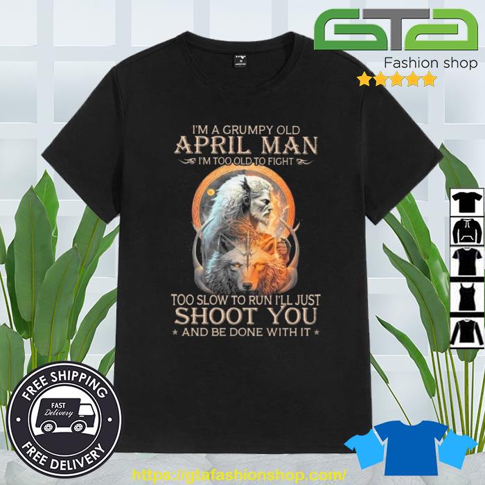 King Wolf I'm A Grumpy Old April Man I'm Too Old To Fight Too Slow To Run I'll Just Shoot You And Be Done With It Shirt