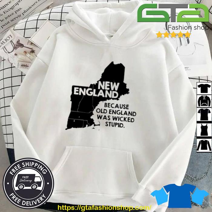 New England Because Old England Was Wicked Stupid Shirt Hoodie