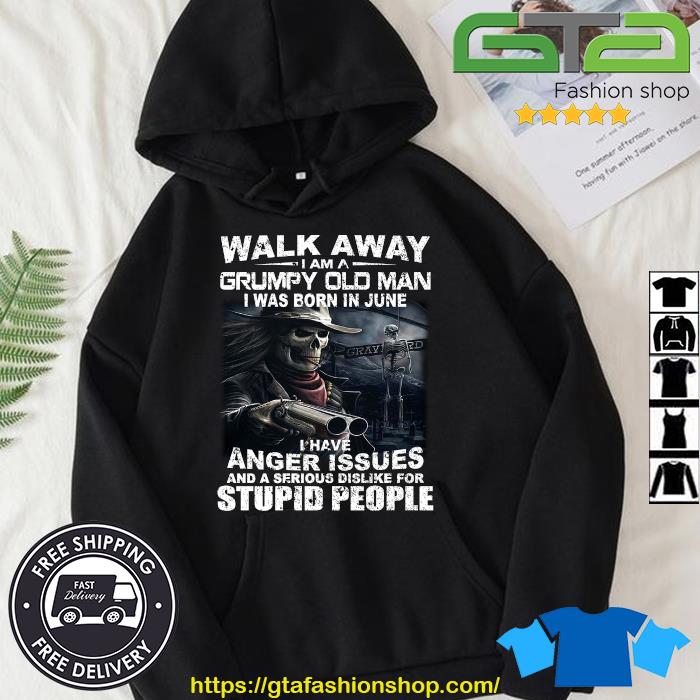 Original Walk Away I Am A Grumpy Old Man I Was Born In June I Have Anger Issues And A Serious Dislike For Stupid People Hoodie