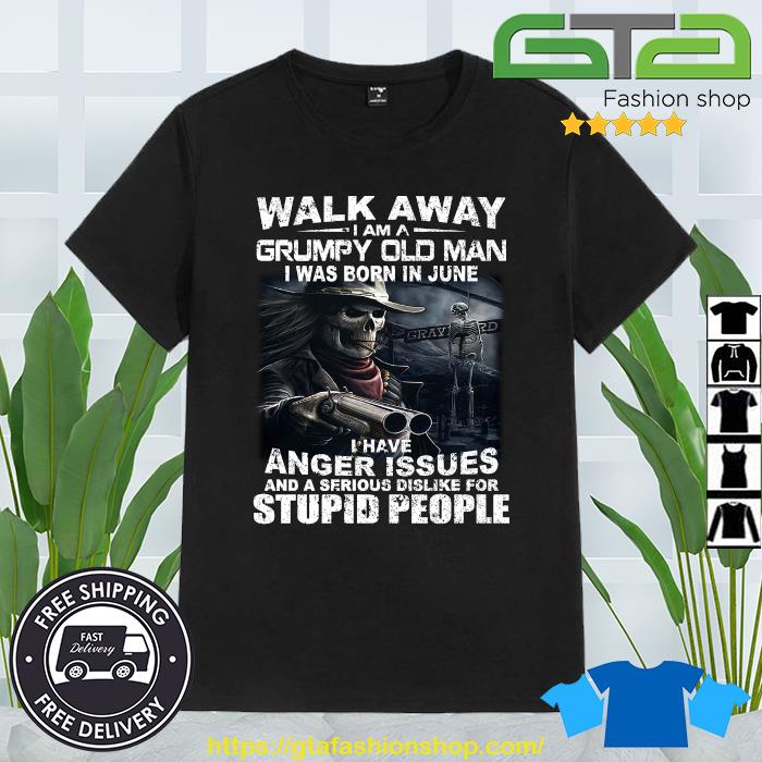 Original Walk Away I Am A Grumpy Old Man I Was Born In June I Have Anger Issues And A Serious Dislike For Stupid People shirt
