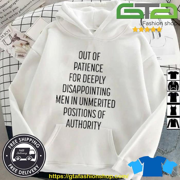 Out Of Patience For Deeply Disappointing Men In Unmerited Positions Of Authority Shirt Hoodie