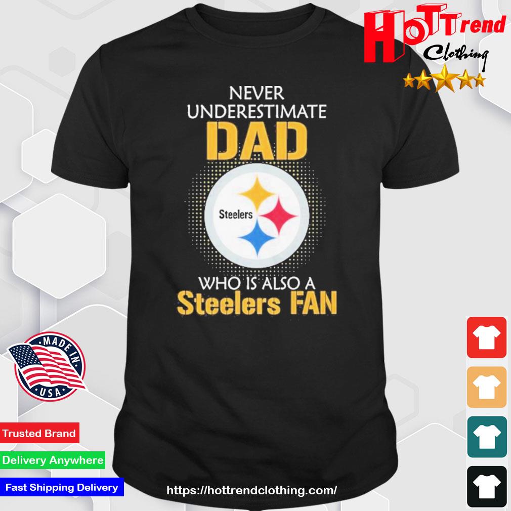 Pittsburgh Steelers Never Underestimate Dad Who Is Also A Steelers Fan shirt