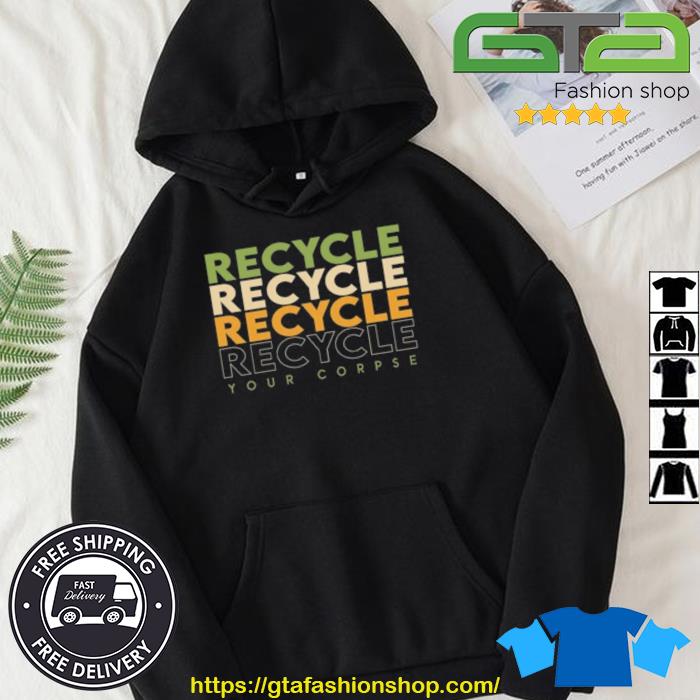 Recycle Recycle Recycle Your Corpse New Shirt Hoodie