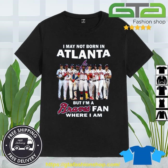 Official i may not born in atlanta but I'm a braves fan where I am shirt,  hoodie, sweater, long sleeve and tank top