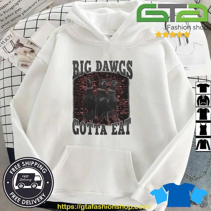 Dogs big dawgs gotta eat shirt, hoodie, sweater, long sleeve and tank top