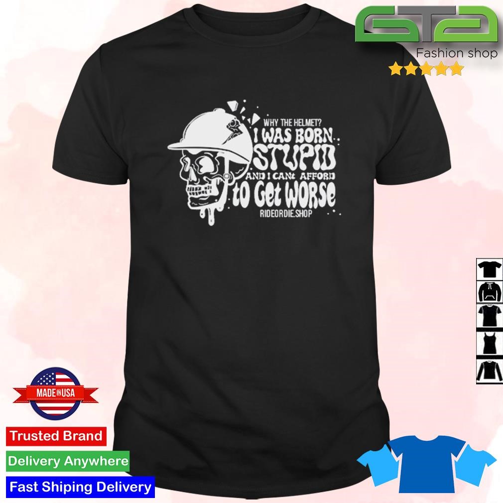 Original Why The Helmet I Was Born Stupid And I Cant Afford To Get Worse T-Shirt