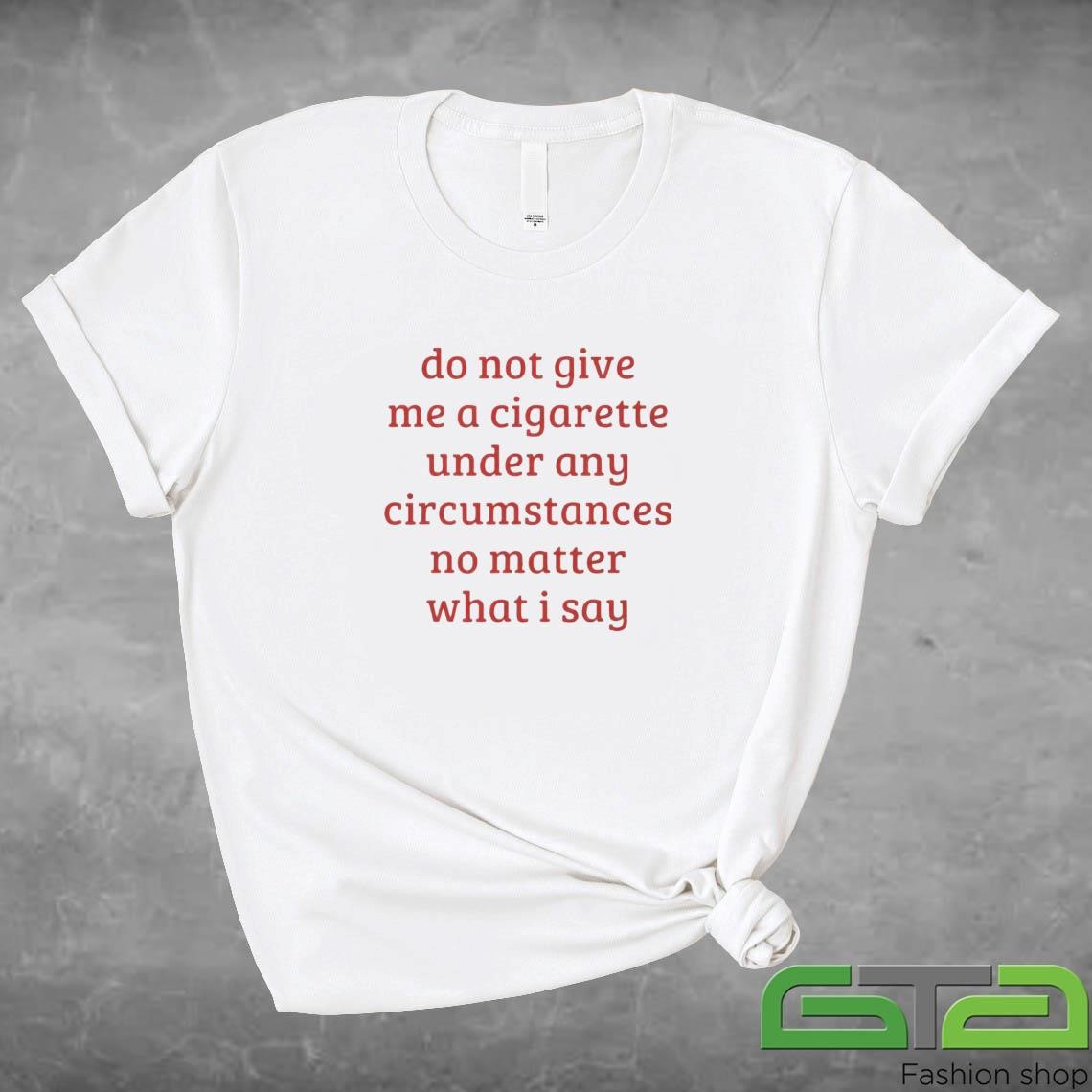 Do Not Give Me A Cigarette Under Any Circumstances No Matter What I Say Shirt